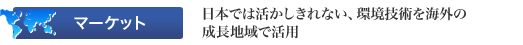 ［マーケット］日本では活かしきれない、環境技術を海外の成長地域で活用